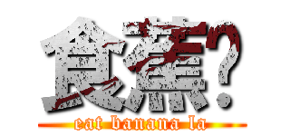 食蕉啦 (eat banana la)