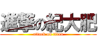 進撃の紀大肥 (attack on titan)