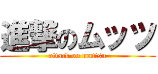 進撃のムッツ (attack on muttsu)