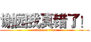 谢园我真错了！ (attack on titan)