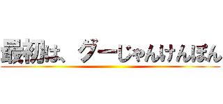 最初は、グーじゃんけんぽん ()