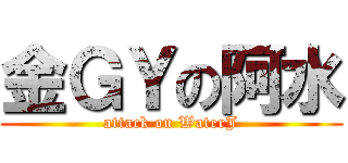 金ＧＹの阿水 (attack on WaterJ)