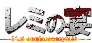 レミの宴 (ｰ1st anniversary・o・ｰ)