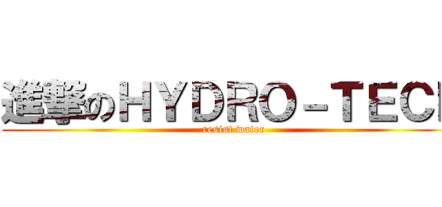 進撃のＨＹＤＲＯ－ＴＥＣＨ (resist water)