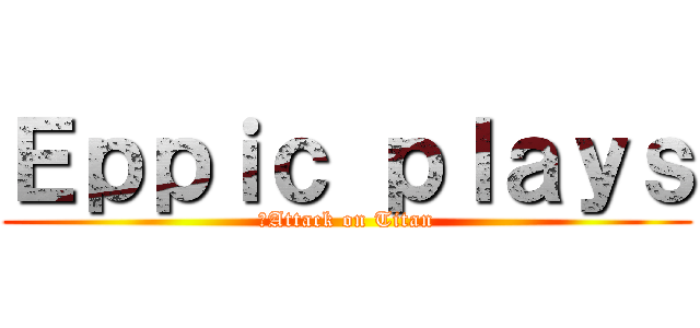 Ｅｐｐｉｃ ｐｌａｙｓ (	Attack on Titan)