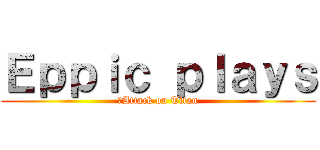 Ｅｐｐｉｃ ｐｌａｙｓ (	Attack on Titan)