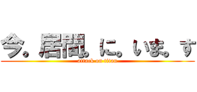 今。居間。に。いま。す (attack on titan)