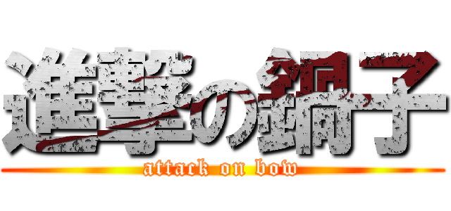 進撃の鍋子 (attack on bow)