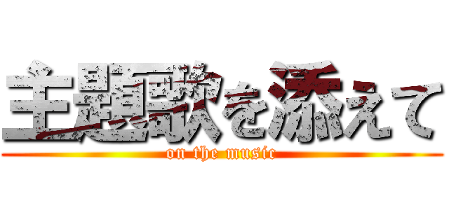 主題歌を添えて (on the music)