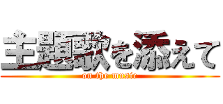 主題歌を添えて (on the music)