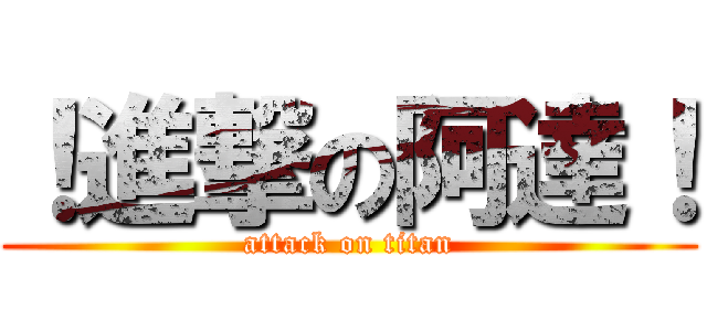 ！進撃の阿達！ (attack on titan)