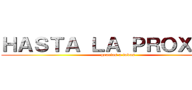 ＨＡＳＴＡ ＬＡ ＰＲＯＸＩＭＡ (gracias a todos)