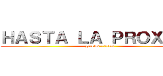 ＨＡＳＴＡ ＬＡ ＰＲＯＸＩＭＡ (gracias a todos)