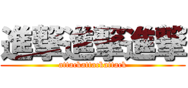 進撃進撃進撃 (attackattackattack)