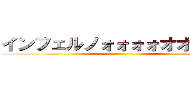 インフェルノォォォォオオウ‼‼‼‼ ()