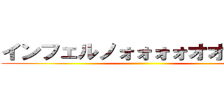 インフェルノォォォォオオウ‼‼‼‼ ()