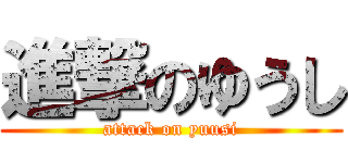 進撃のゆうし (attack on yuusi)