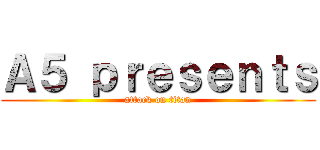 Ａ５ ｐｒｅｓｅｎｔｓ (attack on titan)