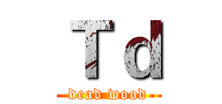 Ｔｄ (dead wood)