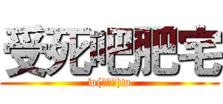 受死吧肥宅 (w(ﾟДﾟ)w)