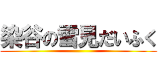 染谷の雪見だいふく ()