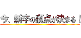 今、新卒の頂点が決まる！ ()