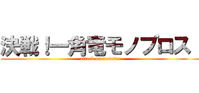 決戦！一角竜モノブロス！ (attack on monster)