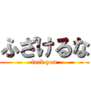 ふざけるな (fuck you)