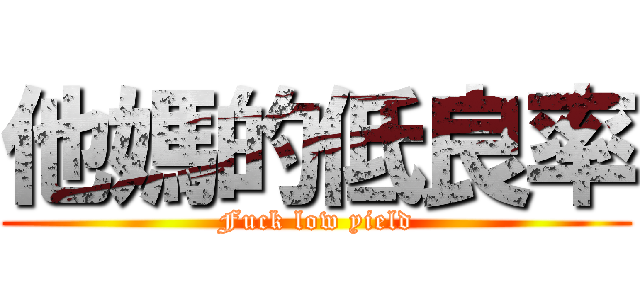 他媽的低良率 (Fuck low yield)