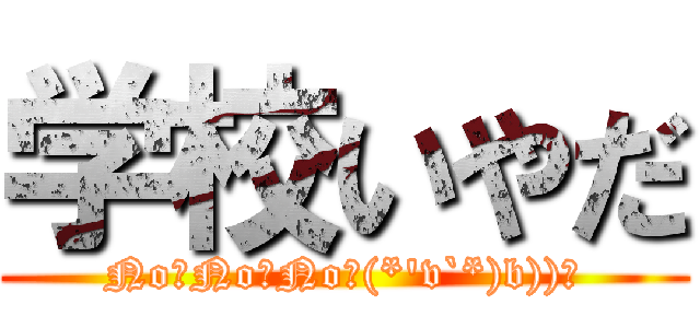 学校いやだ (No！No！No！(*'v`*)b))ﾞ)