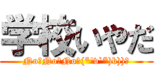 学校いやだ (No！No！No！(*'v`*)b))ﾞ)