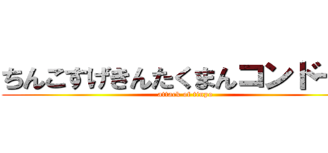 ちんこすげきんたくまんコンドーム (attack of tinpo)