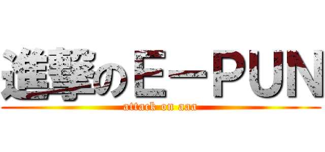 進撃のＥ－ＰＵＮ (attack on aaa)