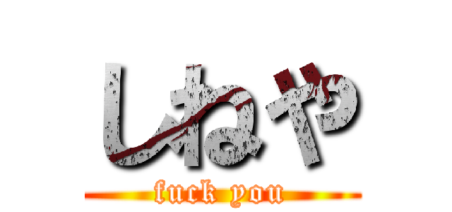 しねや (fuck you)