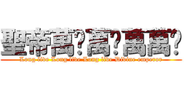 聖帝萬歲萬歲萬萬歲 (Long live Long live Long live Divine emperor)