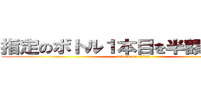 指定のボトル１本目を半額にします！ (attack on titan)