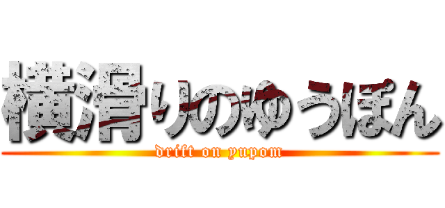 横滑りのゆうぽん (drift on yupom)