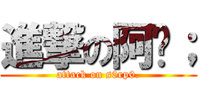 進撃の阿彤； (attack on s0rp0.)