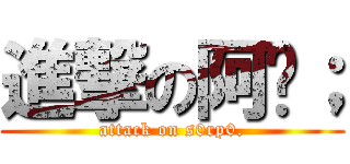 進撃の阿彤； (attack on s0rp0.)