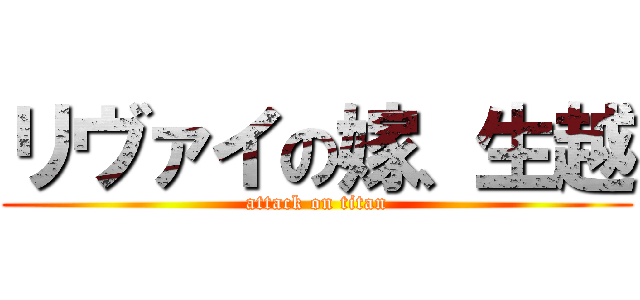 リヴァイの嫁、生越 (attack on titan)