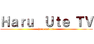Ｈａｒｕ  Ｕｔｅ ＴＶ (haru and ute)