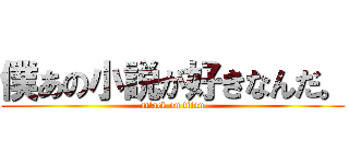 僕あの小説が好きなんだ。 (attack on titan)