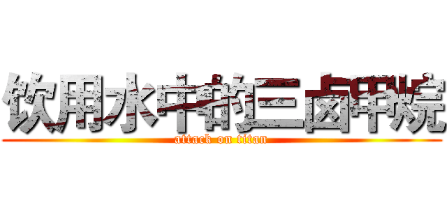 饮用水中的三卤甲烷 (attack on titan)