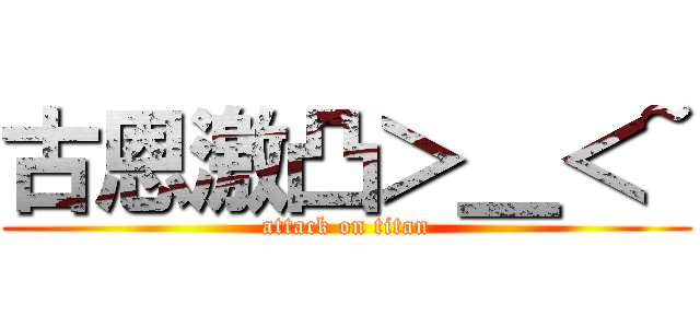 古恩激凸＞＿＜~ (attack on titan)