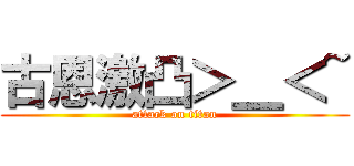 古恩激凸＞＿＜~ (attack on titan)