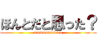 ほんとだと思った？ (wwwwwwwwww)