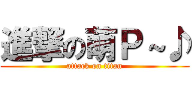 進撃の萌Ｐ～♪ (attack on titan)