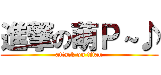 進撃の萌Ｐ～♪ (attack on titan)