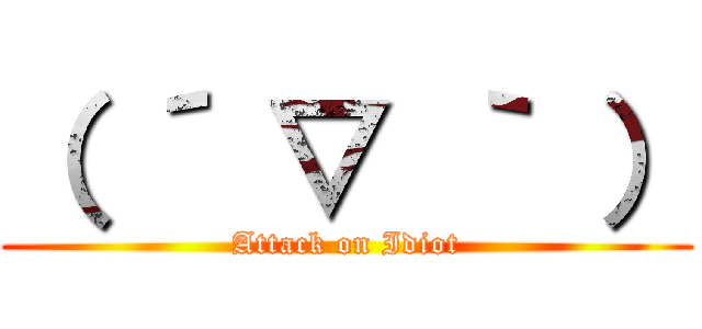 （ ´ ▽ ｀ ） (Attack on Idiot)