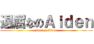 退屈なのＡｉｄｅｎ (Boring Aiden)